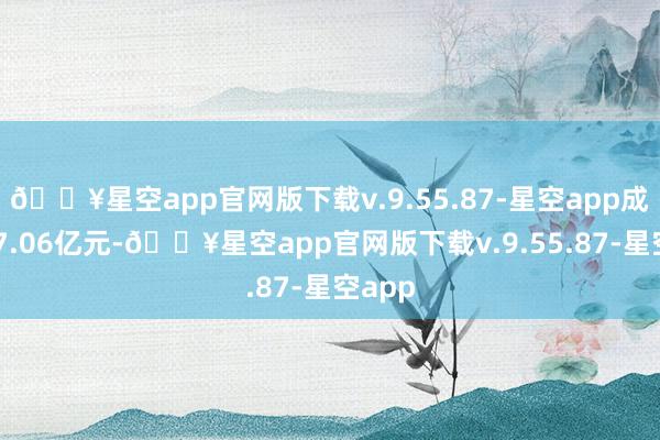 ??星空app官網(wǎng)版下載v.9.55.87-星空app成交117.06億元-??星空app官網(wǎng)版下載v.9.55.87-星空app